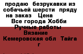 продаю  безрукавки из собачьей шерсти  пряду на заказ › Цена ­ 8 000 - Все города Хобби. Ручные работы » Вязание   . Кемеровская обл.,Тайга г.